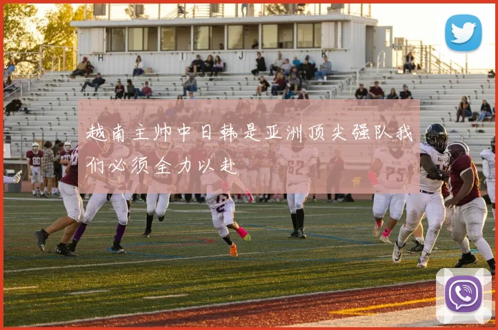 越南主帅中日韩是亚洲顶尖强队我们必须全力以赴