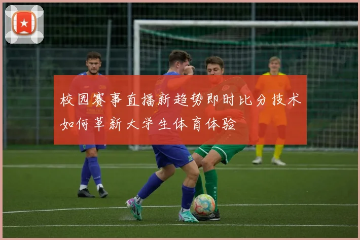 校园赛事直播新趋势即时比分技术如何革新大学生体育体验